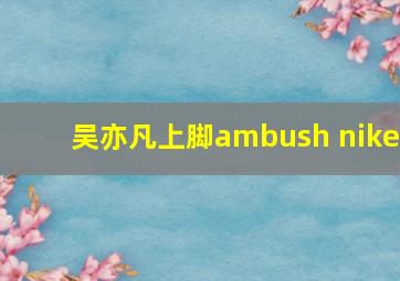 吴亦凡上脚ambush nike